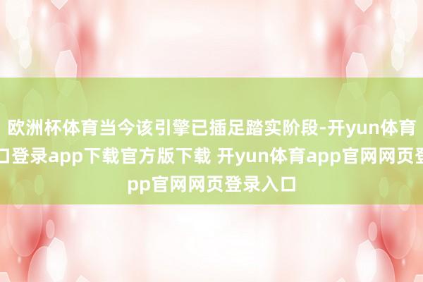 欧洲杯体育当今该引擎已插足踏实阶段-开yun体育官网入口登录app下载官方版下载 开yun体育app官网网页登录入口