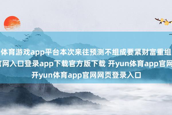 体育游戏app平台本次来往预测不组成要紧财富重组-开yun体育官网入口登录app下载官方版下载 开yun体育app官网网页登录入口