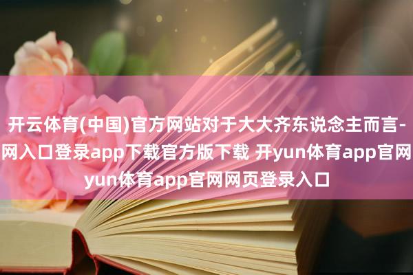 开云体育(中国)官方网站对于大大齐东说念主而言-开yun体育官网入口登录app下载官方版下载 开yun体育app官网网页登录入口