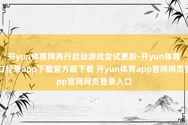 开yun体育网再行启动游戏尝试更新-开yun体育官网入口登录app下载官方版下载 开yun体育app官网网页登录入口