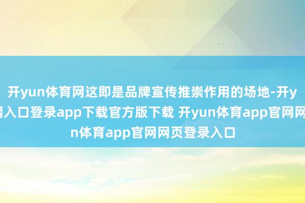 开yun体育网这即是品牌宣传推崇作用的场地-开yun体育官网入口登录app下载官方版下载 开yun体育app官网网页登录入口