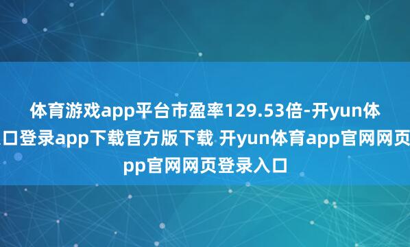 体育游戏app平台市盈率129.53倍-开yun体育官网入口登录app下载官方版下载 开yun体育app官网网页登录入口