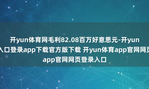 开yun体育网毛利82.08百万好意思元-开yun体育官网入口登录app下载官方版下载 开yun体育app官网网页登录入口