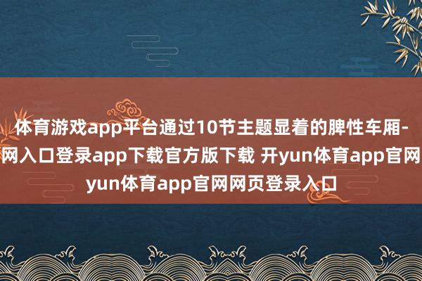 体育游戏app平台通过10节主题显着的脾性车厢-开yun体育官网入口登录app下载官方版下载 开yun体育app官网网页登录入口