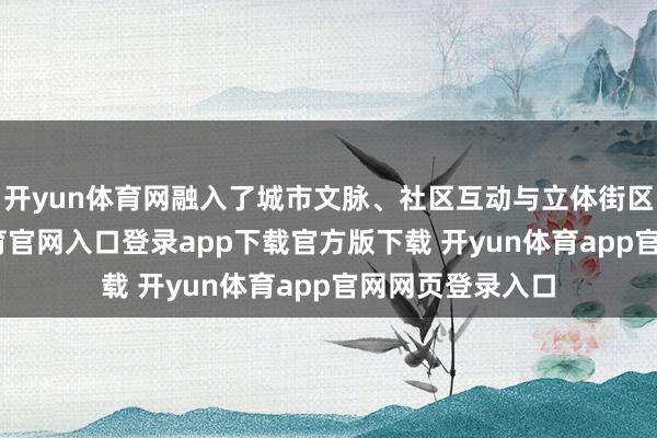 开yun体育网融入了城市文脉、社区互动与立体街区理念-开yun体育官网入口登录app下载官方版下载 开yun体育app官网网页登录入口