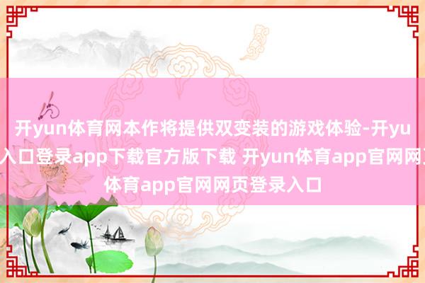 开yun体育网本作将提供双变装的游戏体验-开yun体育官网入口登录app下载官方版下载 开yun体育app官网网页登录入口