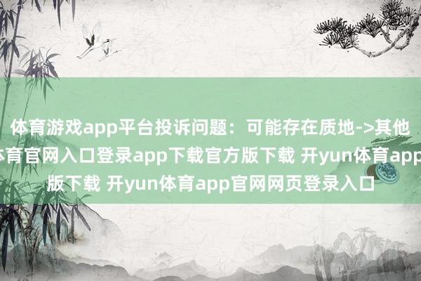 体育游戏app平台投诉问题：可能存在质地->其他质地问题-开yun体育官网入口登录app下载官方版下载 开yun体育app官网网页登录入口