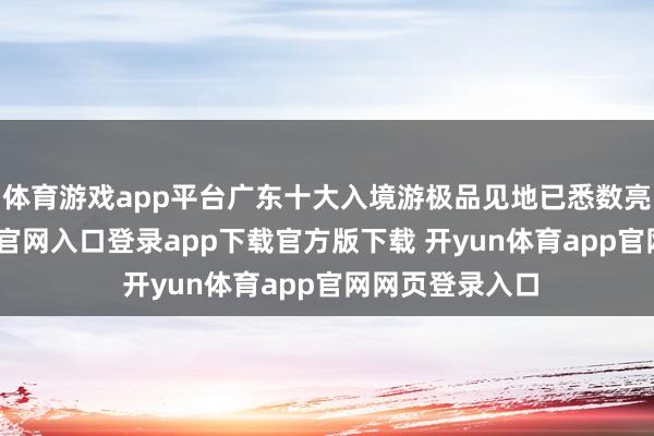 体育游戏app平台广东十大入境游极品见地已悉数亮相-开yun体育官网入口登录app下载官方版下载 开yun体育app官网网页登录入口