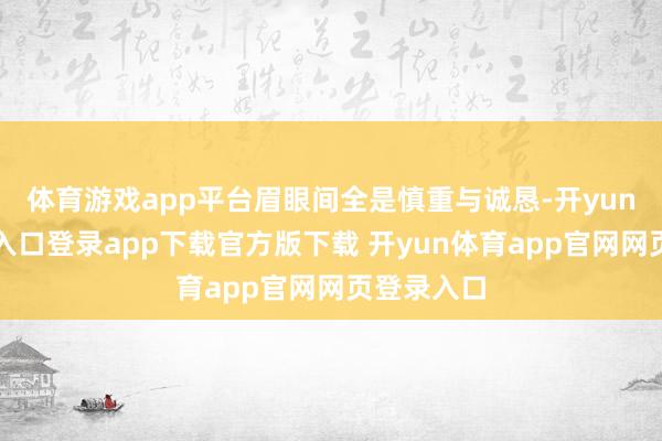 体育游戏app平台眉眼间全是慎重与诚恳-开yun体育官网入口登录app下载官方版下载 开yun体育app官网网页登录入口