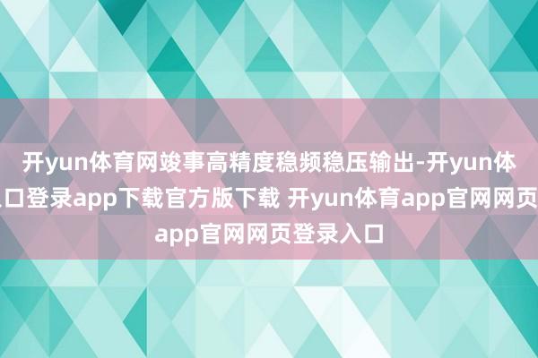 开yun体育网竣事高精度稳频稳压输出-开yun体育官网入口登录app下载官方版下载 开yun体育app官网网页登录入口