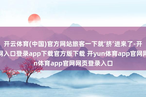 开云体育(中国)官方网站旅客一下就‘挤’进来了-开yun体育官网入口登录app下载官方版下载 开yun体育app官网网页登录入口