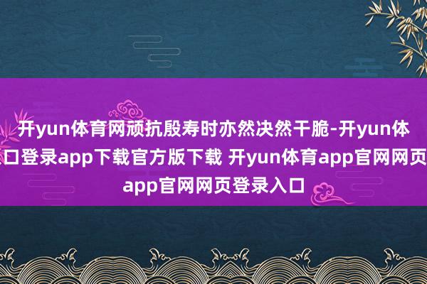 开yun体育网顽抗殷寿时亦然决然干脆-开yun体育官网入口登录app下载官方版下载 开yun体育app官网网页登录入口