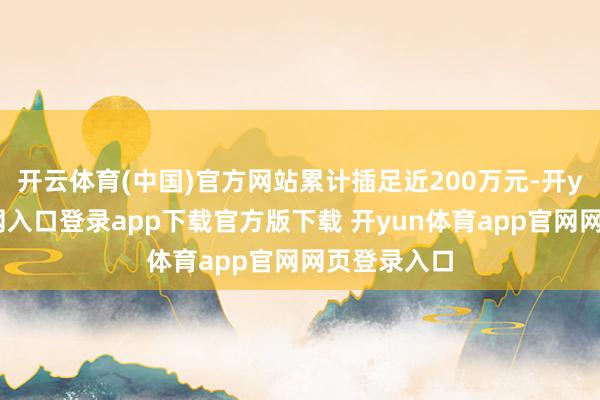 开云体育(中国)官方网站累计插足近200万元-开yun体育官网入口登录app下载官方版下载 开yun体育app官网网页登录入口