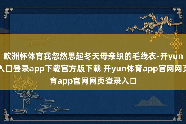 欧洲杯体育我忽然思起冬天母亲织的毛线衣-开yun体育官网入口登录app下载官方版下载 开yun体育app官网网页登录入口
