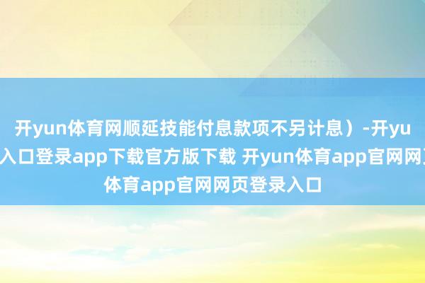 开yun体育网顺延技能付息款项不另计息)-开yun体育官网入口登录app下载官方版下载 开yun体育app官网网页登录入口