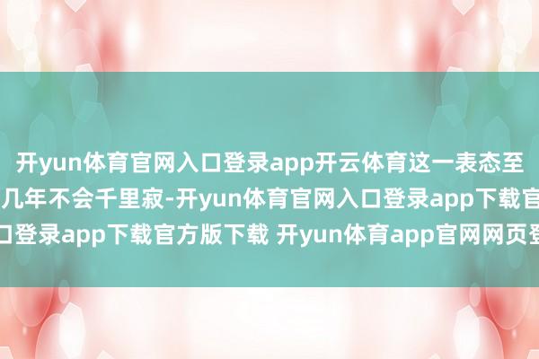开yun体育官网入口登录app开云体育这一表态至少意味着该系列在将来几年不会千里寂-开yun体育官网入口登录app下载官方版下载 开yun体育app官网网页登录入口