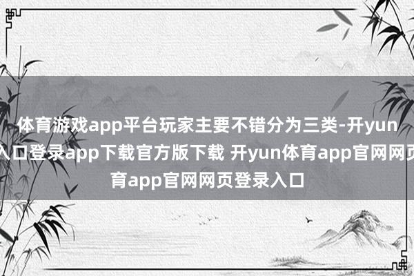 体育游戏app平台玩家主要不错分为三类-开yun体育官网入口登录app下载官方版下载 开yun体育app官网网页登录入口