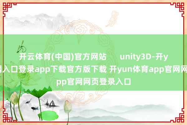 开云体育(中国)官方网站 unity3D-开yun体育官网入口登录app下载官方版下载 开yun体育app官网网页登录入口