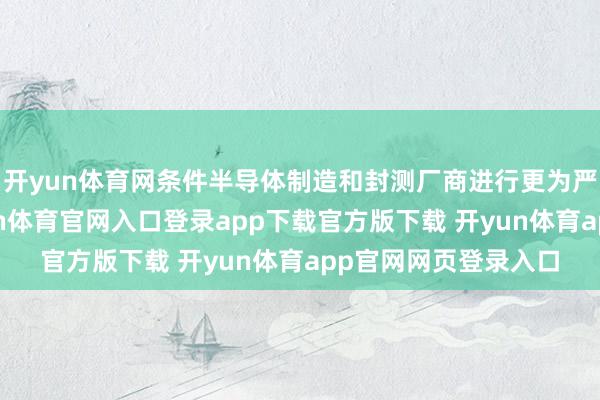 开yun体育网条件半导体制造和封测厂商进行更为严格的尽责看望-开yun体育官网入口登录app下载官方版下载 开yun体育app官网网页登录入口