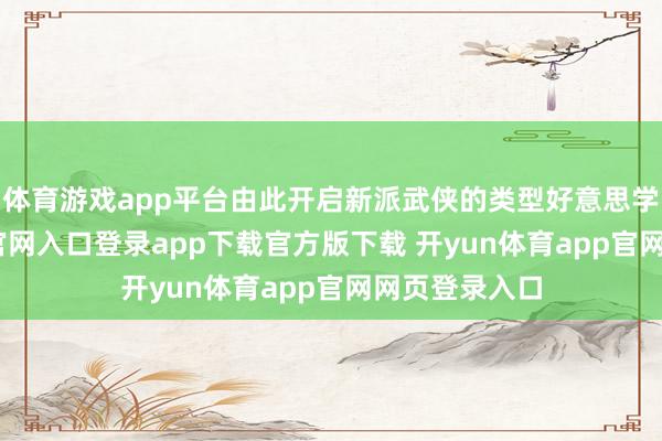 体育游戏app平台由此开启新派武侠的类型好意思学-开yun体育官网入口登录app下载官方版下载 开yun体育app官网网页登录入口