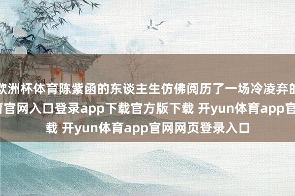 欧洲杯体育陈紫函的东谈主生仿佛阅历了一场冷凌弃的风暴-开yun体育官网入口登录app下载官方版下载 开yun体育app官网网页登录入口