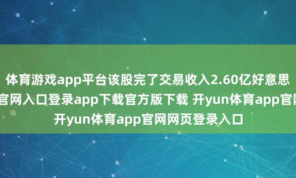 体育游戏app平台该股完了交易收入2.60亿好意思元-开yun体育官网入口登录app下载官方版下载 开yun体育app官网网页登录入口