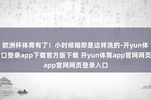 欧洲杯体育有了！小时候咱即是这样洗的-开yun体育官网入口登录app下载官方版下载 开yun体育app官网网页登录入口