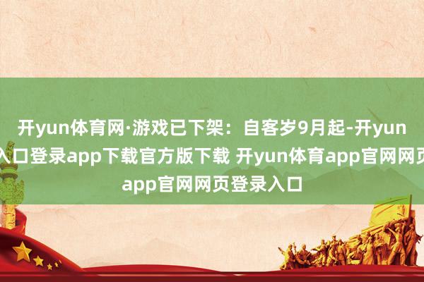 开yun体育网·游戏已下架:自客岁9月起-开yun体育官网入口登录app下载官方版下载 开yun体育app官网网页登录入口