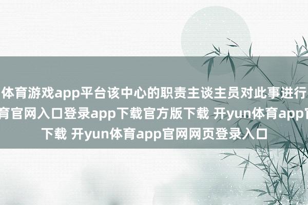 体育游戏app平台该中心的职责主谈主员对此事进行了薪金-开yun体育官网入口登录app下载官方版下载 开yun体育app官网网页登录入口