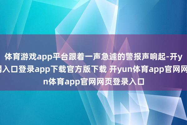 体育游戏app平台跟着一声急遽的警报声响起-开yun体育官网入口登录app下载官方版下载 开yun体育app官网网页登录入口