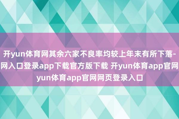 开yun体育网其余六家不良率均较上年末有所下落-开yun体育官网入口登录app下载官方版下载 开yun体育app官网网页登录入口
