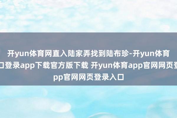 开yun体育网直入陆家弄找到陆布珍-开yun体育官网入口登录app下载官方版下载 开yun体育app官网网页登录入口