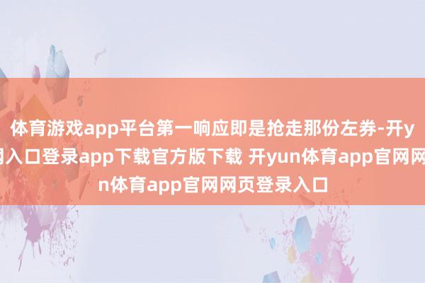 体育游戏app平台第一响应即是抢走那份左券-开yun体育官网入口登录app下载官方版下载 开yun体育app官网网页登录入口