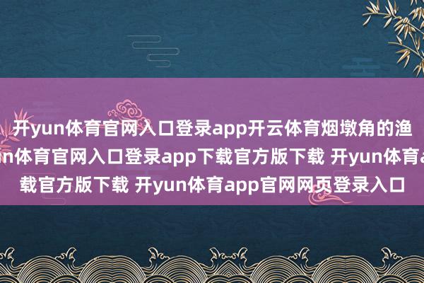 开yun体育官网入口登录app开云体育烟墩角的渔村恬静好意思好-开yun体育官网入口登录app下载官方版下载 开yun体育app官网网页登录入口