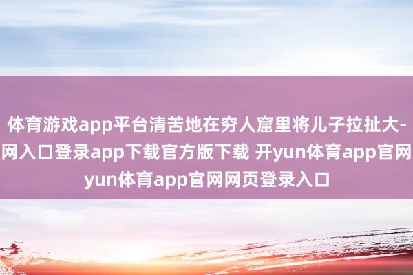 体育游戏app平台清苦地在穷人窟里将儿子拉扯大-开yun体育官网入口登录app下载官方版下载 开yun体育app官网网页登录入口