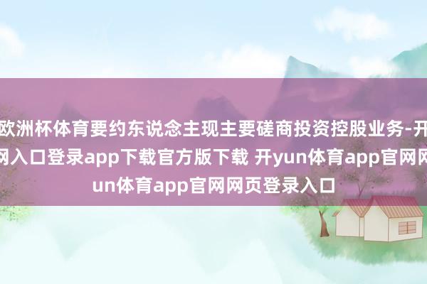 欧洲杯体育要约东说念主现主要磋商投资控股业务-开yun体育官网入口登录app下载官方版下载 开yun体育app官网网页登录入口