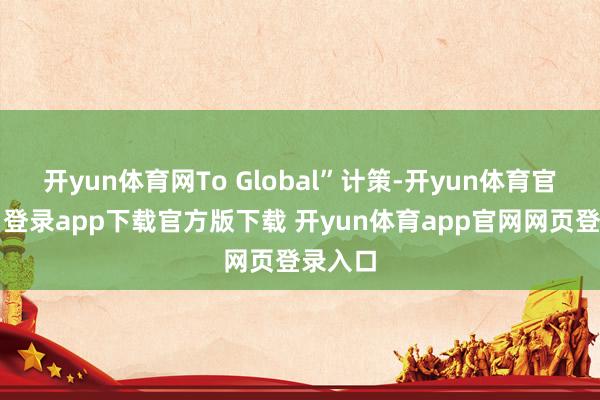 开yun体育网To Global”计策-开yun体育官网入口登录app下载官方版下载 开yun体育app官网网页登录入口