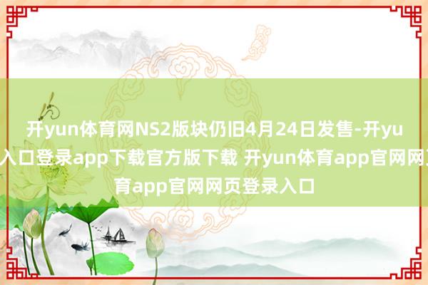 开yun体育网NS2版块仍旧4月24日发售-开yun体育官网入口登录app下载官方版下载 开yun体育app官网网页登录入口