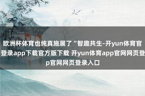欧洲杯体育也纯真施展了“智趣共生-开yun体育官网入口登录app下载官方版下载 开yun体育app官网网页登录入口