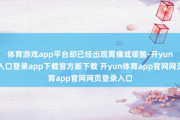 体育游戏app平台却已经出现胃痛或嗳酸-开yun体育官网入口登录app下载官方版下载 开yun体育app官网网页登录入口