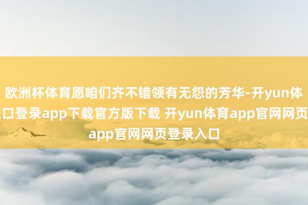 欧洲杯体育愿咱们齐不错领有无怨的芳华-开yun体育官网入口登录app下载官方版下载 开yun体育app官网网页登录入口