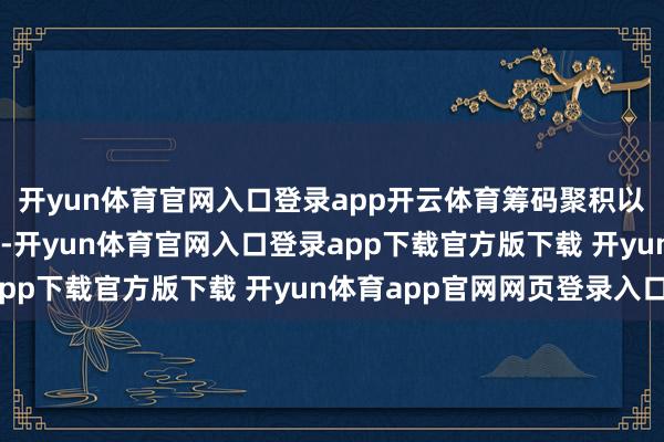 开yun体育官网入口登录app开云体育筹码聚积以来股价高潮的有34只-开yun体育官网入口登录app下载官方版下载 开yun体育app官网网页登录入口