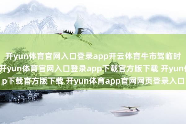 开yun体育官网入口登录app开云体育牛市驾临时破净股也领先被散失-开yun体育官网入口登录app下载官方版下载 开yun体育app官网网页登录入口