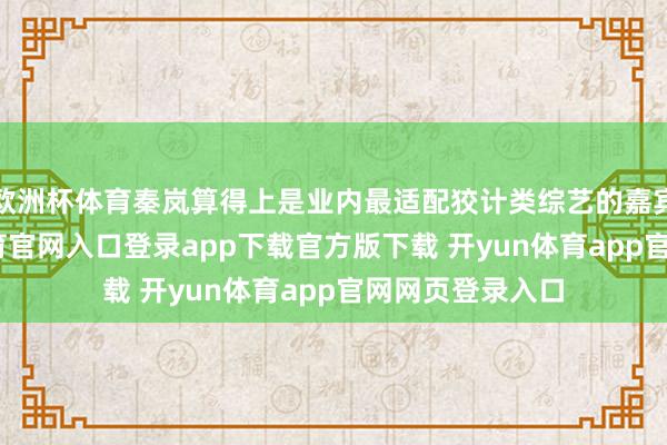 欧洲杯体育秦岚算得上是业内最适配狡计类综艺的嘉宾之一-开yun体育官网入口登录app下载官方版下载 开yun体育app官网网页登录入口