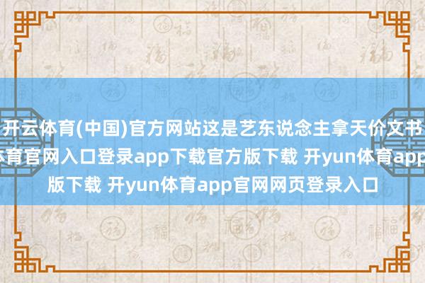 开云体育(中国)官方网站这是艺东说念主拿天价文书费的代价-开yun体育官网入口登录app下载官方版下载 开yun体育app官网网页登录入口