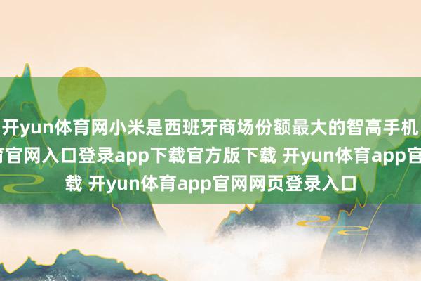 开yun体育网小米是西班牙商场份额最大的智高手机品牌-开yun体育官网入口登录app下载官方版下载 开yun体育app官网网页登录入口