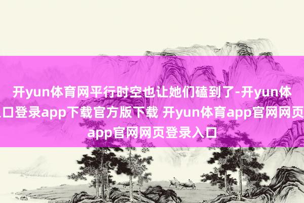 开yun体育网平行时空也让她们磕到了-开yun体育官网入口登录app下载官方版下载 开yun体育app官网网页登录入口
