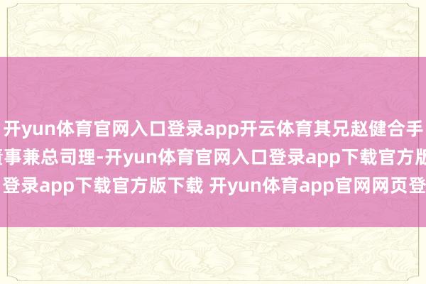 开yun体育官网入口登录app开云体育其兄赵健合手股 10% 并担任实验董事兼总司理-开yun体育官网入口登录app下载官方版下载 开yun体育app官网网页登录入口