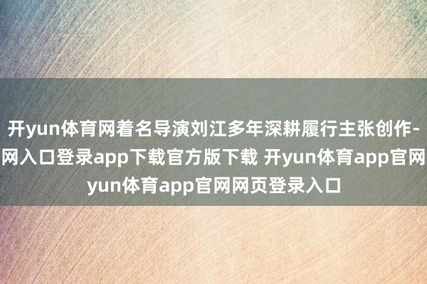 开yun体育网着名导演刘江多年深耕履行主张创作-开yun体育官网入口登录app下载官方版下载 开yun体育app官网网页登录入口