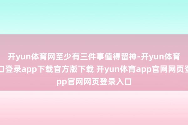 开yun体育网至少有三件事值得留神-开yun体育官网入口登录app下载官方版下载 开yun体育app官网网页登录入口
